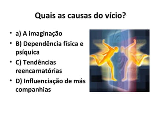 Quais as causas do vício?
• a) A imaginação
• B) Dependência física e
psíquica
• C) Tendências
reencarnatórias
• D) Influenciação de más
companhias
 