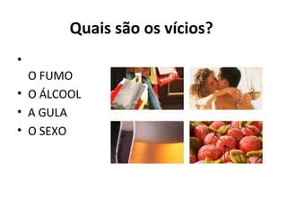 Quais são os vícios?
•
O FUMO
• O ÁLCOOL
• A GULA
• O SEXO
 