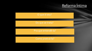 Reforma Íntima

  O que é isto?


 Do que se trata?


Pra que entendê-la?


 Como praticá-la?
 