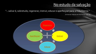 No estudo da salvação
“...salvar é, sobretudo, regenerar, instruir, educar e aperfeiçoar para a Vida Eterna.“
                                                               Emmanuel. Palavras de Vida Eterna, lição 29.




                                       Regenerar




                         Aperfeiçoar                Instruir




                                        Educar
 