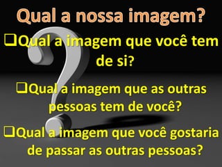 Qual a imagem que você tem
de si?
Qual a imagem que as outras
pessoas tem de você?
Qual a imagem que você gostaria
de passar as outras pessoas?
 