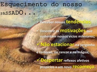 Esquecimento do nosso
PASSADO...
 Perceber nossas tendências;
 Descobrir as motivações que
sustentam nossos vícios milenares;
Não estacionar na vergonha
e remorso, no rancor e na mágoa;
Despertar reflexos afetivos
propícios a um novo recomeço.
 
