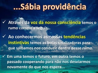  Através da voz da nossa consciência temos o
rumo correto a seguir...
 Ao conhecermos as nossas tendências
instintivas temos as boias sinalizadoras para
que saibamos nos conduzir dentro desse rumo.
 Em uma temos o futuro, em outra temos o
passado cooperando para não nos desviarmos
novamente do que nos espera...
 