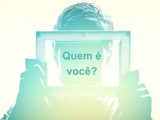 Quem é
você?
 