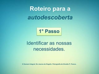 Roteiro para a
autodescoberta
1° Passo
Identificar as nossas
necessidades.
O Homem Integral. De Joanna de Ângelis. Psicografia de Divaldo P. Franco.
 