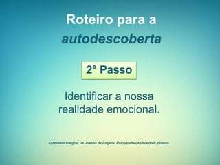 Roteiro para a
autodescoberta
2° Passo
Identificar a nossa
realidade emocional.
O Homem Integral. De Joanna de Ângelis. Psicografia de Divaldo P. Franco.
 