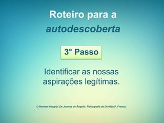 Roteiro para a
autodescoberta
3° Passo
Identificar as nossas
aspirações legítimas.
O Homem Integral. De Joanna de Ângelis. Psicografia de Divaldo P. Franco.
 