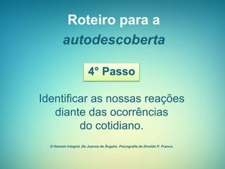 Roteiro para a
autodescoberta
4° Passo
Identificar as nossas reações
diante das ocorrências
do cotidiano.
O Homem Integral. De Joanna de Ângelis. Psicografia de Divaldo P. Franco.
 