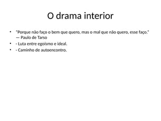 O drama interior
• “Porque não faço o bem que quero, mas o mal que não quero, esse faço.”
— Paulo de Tarso
• - Luta entre egoísmo e ideal.
• - Caminho de autoencontro.
 
