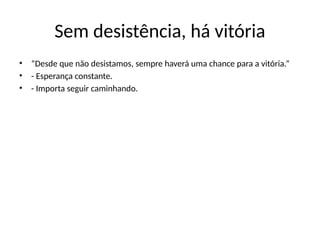 Sem desistência, há vitória
• “Desde que não desistamos, sempre haverá uma chance para a vitória.”
• - Esperança constante.
• - Importa seguir caminhando.
 
