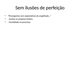 Sem ilusões de perfeição
• “Prossigamos sem expectativas de angelitude...”
• - Aceitar os próprios limites.
• - Humildade no processo.
 