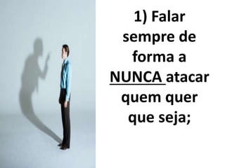 1) Falar 
sempre de 
forma a 
NUNCA atacar 
quem quer 
que seja; 
 