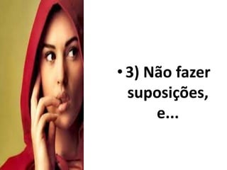 • 3) Não fazer 
suposições, 
e... 
 