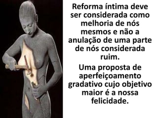 Reforma íntima deve 
ser considerada como 
melhoria de nós 
mesmos e não a 
anulação de uma parte 
de nós considerada 
ruim. 
Uma proposta de 
aperfeiçoamento 
gradativo cujo objetivo 
maior é a nossa 
felicidade. 
 