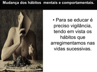 Mudança dos hábitos mentais e comportamentais. 
• Para se educar é 
preciso vigilância, 
tendo em vista os 
hábitos que 
arregimentamos nas 
vidas sucessivas. 
 