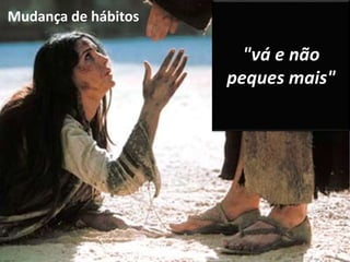 Mudança de hábitos 
"vá e não 
peques mais" 
 