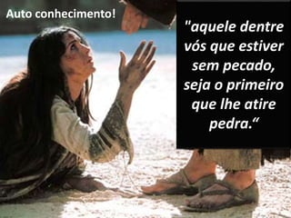 Auto conhecimento! 
"aquele dentre 
vós que estiver 
sem pecado, 
seja o primeiro 
que lhe atire 
pedra.“ 
 