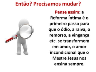 Então? Precisamos mudar? 
Pense assim: a 
Reforma Íntima é o 
primeiro passo para 
que o ódio, a raiva, o 
remorso, a vingança 
etc. se transformem 
em amor, o amor 
incondicional que o 
Mestre Jesus nos 
ensina sempre. 
 