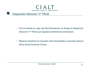 Disposición Adicional 11ª TRLIS:




   Con la entrada en vigor del Real Decreto-ley se deroga la Disposición
     Adicional 11ª TRLIS que regulaba la libertad de amortización.



   Régimen transitorio en Impuesto sobre Sociedades e Impuesto sobre la
     Renta de las Personas Físicas.




                          Real Decreto-ley 12/2012                    21
 