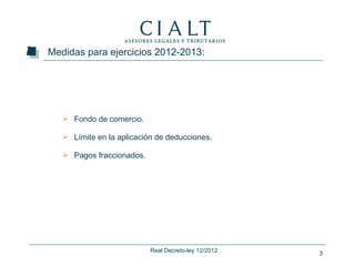 Medidas para ejercicios 2012-2013:




    Fondo de comercio.

    Límite en la aplicación de deducciones.

    Pagos fraccionados.




                           Real Decreto-ley 12/2012   3
 
