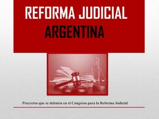 REFORMA JUDICIAL
ARGENTINA
Proyectos que se debaten en el Congreso para la Reforma Judicial
 
