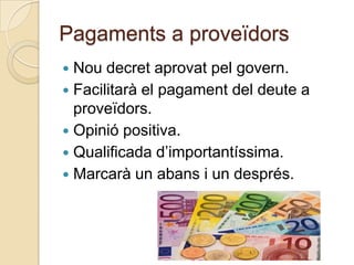 Pagaments a proveïdors
 Nou decret aprovat pel govern.
 Facilitarà el pagament del deute a
  proveïdors.
 Opinió positiva.
 Qualificada d’importantíssima.
 Marcarà un abans i un després.
 