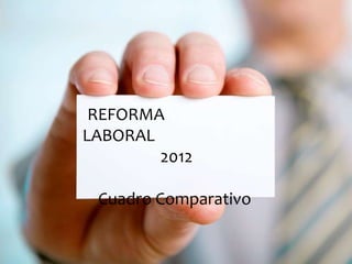 Reforma Laboral
 REFORMA
LABORAL Sinóptico
     Cuadro
          2012

 Cuadro Comparativo
 