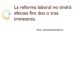 La reforma laboral no tindrà
efectes fins dos o tres
trimestres.

           Font: www.eleconomista.es
 