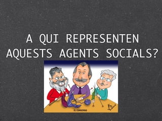 A QUI REPRESENTEN
AQUESTS AGENTS SOCIALS?
 