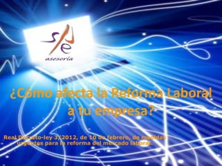 ¿Cómo afecta la Reforma Laboral
          a tu empresa?
Real Decreto-ley 3/2012, de 10 de febrero, de medidas
    urgentes para la reforma del mercado laboral.
 