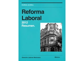 Derecho Laboral Mexicano
Análisis Jurídico.
Reforma
Laboral
2012
Resumen.
México.
 