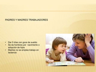 • Dar 5 días con goce de sueldo
• Se da hombres por nacimiento o
adopción de hijos
• Madres no se emplea trabajo en
lactancia
PADRES Y MADRES TRABAJADORES
 