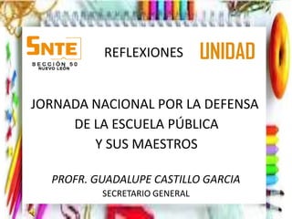 REFLEXIONES          UNIDAD

JORNADA NACIONAL POR LA DEFENSA
     DE LA ESCUELA PÚBLICA
        Y SUS MAESTROS

  PROFR. GUADALUPE CASTILLO GARCIA
          SECRETARIO GENERAL
 