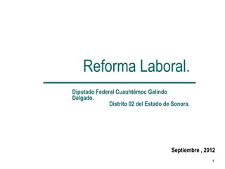 Reforma Laboral.
Diputado Federal Cuauhtémoc Galindo
Delgado.
              Distrito 02 del Estado de Sonora.




                                       Septiembre , 2012
                                                      1
 