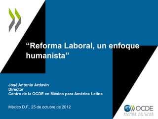 “Reforma Laboral, un enfoque
humanista”
José Antonio Ardavín
Director
Centro de la OCDE en México para América Latina
México D.F., 25 de octubre de 2012
 