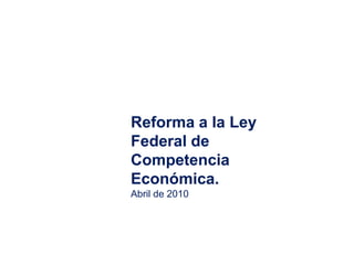 Reforma a la Ley Federal de Competencia Económica. Abril de 2010 