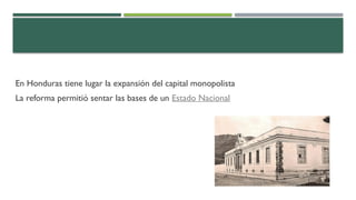 En Honduras tiene lugar la expansión del capital monopolista
La reforma permitió sentar las bases de un Estado Nacional
 