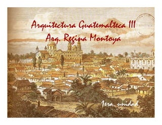 Arquitectura Guatemalteca III
   Arq. Regina Montoya




                   1era. unidad
 