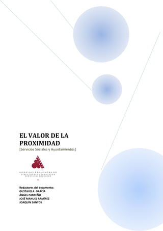 EL VALOR DE LA
PROXIMIDAD
[Servicios Sociales y Ayuntamientos]




Redactores del documento:
GUSTAVO A. GARCÍA
ÁNGEL PARREÑO
JOSÉ MANUEL RAMÍREZ
JOAQUÍN SANTOS
 