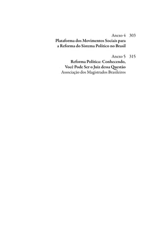 Anexo 4	 303
	 Plataforma dos Movimentos Sociais para
	 a Reforma do Sistema Político no Brasil
	
	 Anexo 5	 315
	 Reforma Política: Conhecendo,
	 Você Pode ser o juiz dessa Questão
	 Associação dos Magistrados Brasileiros
 