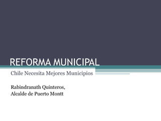 REFORMA MUNICIPAL Chile Necesita Mejores Municipios Rabindranath Quinteros,  Alcalde de Puerto Montt 