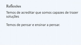Reflexões
Temos de acreditar que somos capazes de trazer
soluções
Temos de pensar e ensinar a pensar.
 