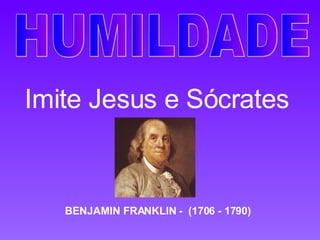 HUMILDADE Imite Jesus e Sócrates BENJAMIN FRANKLIN -  (1706 - 1790)  