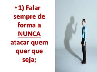 • 1) Falar 
sempre de 
forma a 
NUNCA 
atacar quem 
quer que 
seja; 
 