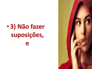 • 3) Não fazer 
suposições, 
e 
 