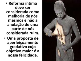 • Reforma íntima 
deve ser 
considerada como 
melhoria de nós 
mesmos e não a 
anulação de uma 
parte de nós 
considerada ruim. 
• Uma proposta de 
aperfeiçoamento 
gradativo cujo 
objetivo maior é a 
nossa felicidade. 
 