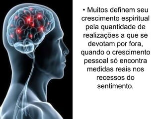 • Muitos definem seu 
crescimento espiritual 
pela quantidade de 
realizações a que se 
devotam por fora, 
quando o crescimento 
pessoal só encontra 
medidas reais nos 
recessos do 
sentimento. 
 