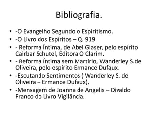 Bibliografia. 
• -O Evangelho Segundo o Espiritismo. 
• -O Livro dos Espíritos – Q. 919 
• - Reforma Íntima, de Abel Glaser, pelo espírito 
Cairbar Schutel, Editora O Clarim. 
• - Reforma Íntima sem Martírio, Wanderley S.de 
Oliveira, pelo espírito Ermance Dufaux. 
• -Escutando Sentimentos ( Wanderley S. de 
Oliveira – Ermance Dufaux). 
• -Mensagem de Joanna de Angelis – Divaldo 
Franco do Livro Vigilância. 
