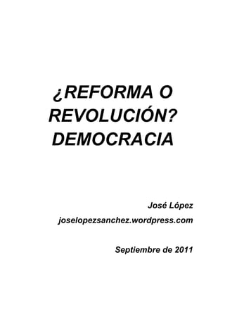 ¿REFORMA O
REVOLUCIÓN?
DEMOCRACIA


                   José López
joselopezsanchez.wordpress.com


            Septiembre de 2011
 