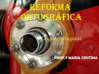 Reforma  Ortográfica Língua Portuguesa  PROF.ª MARIA CRISTINA 